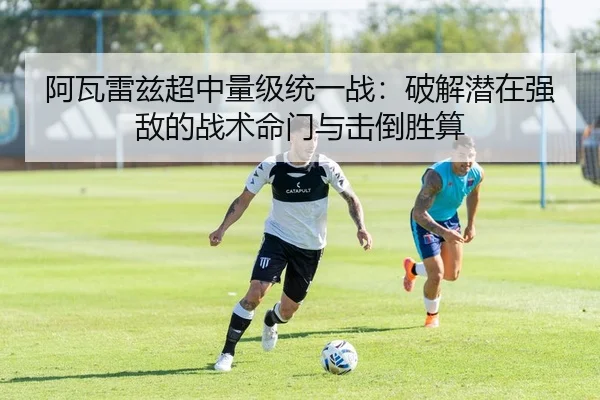 阿瓦雷兹超中量级统一战：破解潜在强敌的战术命门与击倒胜算