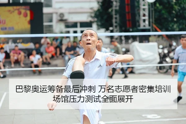巴黎奥运筹备最后冲刺 万名志愿者密集培训 场馆压力测试全面展开