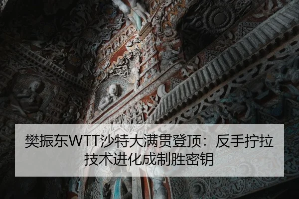 樊振东WTT沙特大满贯登顶：反手拧拉技术进化成制胜密钥