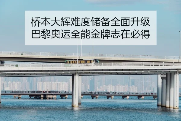 桥本大辉难度储备全面升级 巴黎奥运全能金牌志在必得
