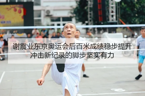 谢震业东京奥运会后百米成绩稳步提升 冲击新纪录的脚步坚实有力