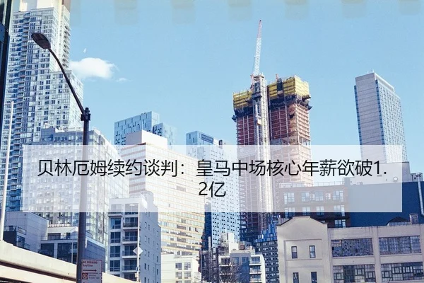 贝林厄姆续约谈判：皇马中场核心年薪欲破1.2亿