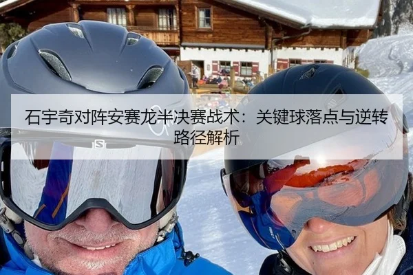 石宇奇对阵安赛龙半决赛战术：关键球落点与逆转路径解析