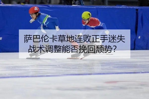 萨巴伦卡草地连败正手迷失 战术调整能否挽回颓势？
