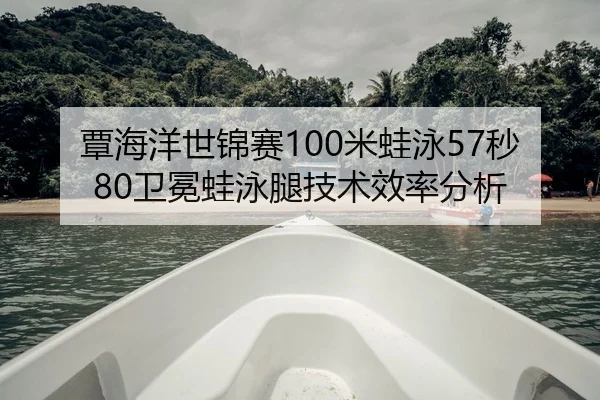 覃海洋世锦赛100米蛙泳57秒80卫冕蛙泳腿技术效率分析