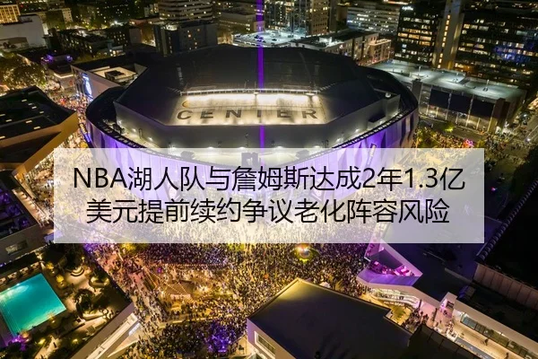NBA湖人队与詹姆斯达成2年1.3亿美元提前续约争议老化阵容风险